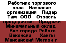 Работник торгового зала › Название организации ­ Лидер Тим, ООО › Отрасль предприятия ­ Продажи › Минимальный оклад ­ 1 - Все города Работа » Вакансии   . Ханты-Мансийский,Мегион г.